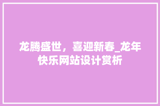 龙腾盛世，喜迎新春_龙年快乐网站设计赏析 龙腾盛世，喜迎新春_龙年快乐网站设计赏析 必应SEO