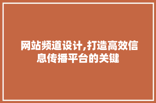  网站频道设计,打造高效信息传播平台的关键  网站频道设计,打造高效信息传播平台的关键 神马SEO