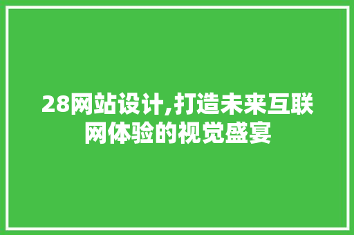 28网站设计,打造未来互联网体验的视觉盛宴 28网站设计,打造未来互联网体验的视觉盛宴 神马SEO