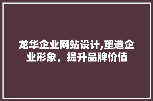 龙华企业网站设计,塑造企业形象，提升品牌价值 龙华企业网站设计,塑造企业形象，提升品牌价值 网站建设公司