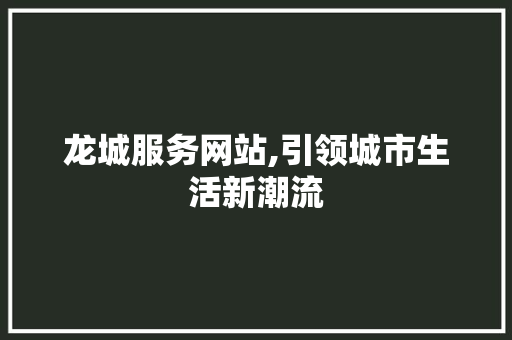 龙城服务网站,引领城市生活新潮流 龙城服务网站,引领城市生活新潮流 网站建设公司
