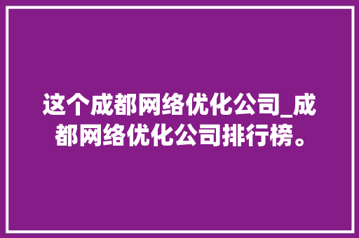 这个成都网络优化公司_成都网络优化公司排行榜。 这个成都网络优化公司_成都网络优化公司排行榜。 网站建设公司