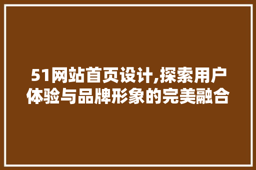 51网站首页设计,探索用户体验与品牌形象的完美融合 51网站首页设计,探索用户体验与品牌形象的完美融合 神马SEO