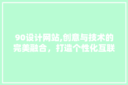 90设计网站,创意与技术的完美融合，打造个性化互联网体验 90设计网站,创意与技术的完美融合，打造个性化互联网体验 神马SEO