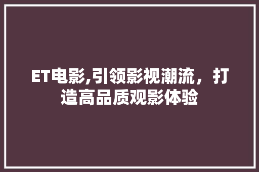 ET电影,引领影视潮流，打造高品质观影体验 ET电影,引领影视潮流，打造高品质观影体验 搜狗SEO