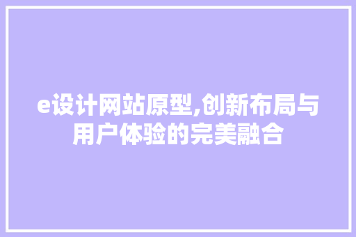 e设计网站原型,创新布局与用户体验的完美融合 e设计网站原型,创新布局与用户体验的完美融合 搜狗SEO