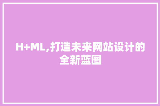 H+ML,打造未来网站设计的全新蓝图 H+ML,打造未来网站设计的全新蓝图 搜狗SEO