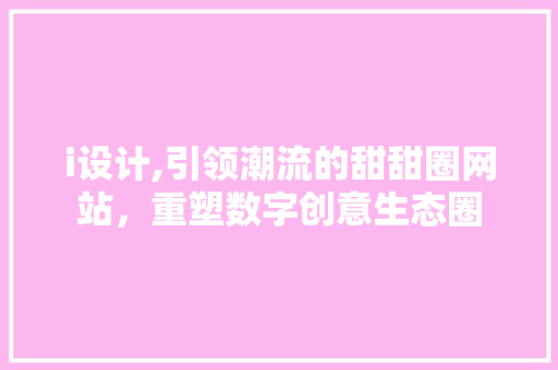 i设计,引领潮流的甜甜圈网站，重塑数字创意生态圈 i设计,引领潮流的甜甜圈网站，重塑数字创意生态圈 神马SEO