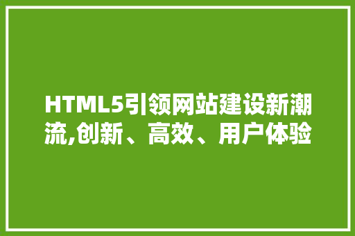 HTML5引领网站建设新潮流,创新、高效、用户体验至上 HTML5引领网站建设新潮流,创新、高效、用户体验至上 神马SEO