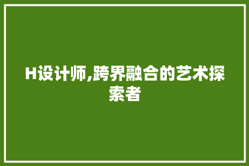 H设计师,跨界融合的艺术探索者 H设计师,跨界融合的艺术探索者 SEO关键词