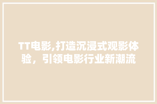 TT电影,打造沉浸式观影体验，引领电影行业新潮流 TT电影,打造沉浸式观影体验，引领电影行业新潮流 神马SEO