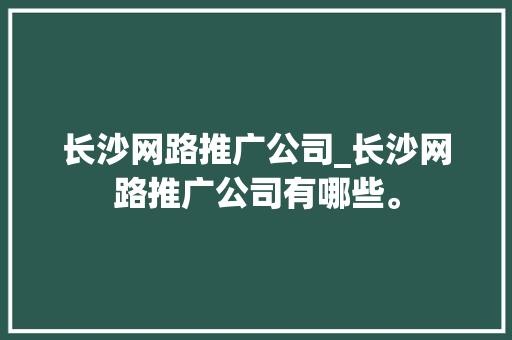 长沙网路推广公司_长沙网路推广公司有哪些。 长沙网路推广公司_长沙网路推广公司有哪些。 网站建设公司
