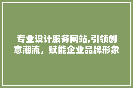 专业设计服务网站,引领创意潮流，赋能企业品牌形象 专业设计服务网站,引领创意潮流，赋能企业品牌形象 必应SEO