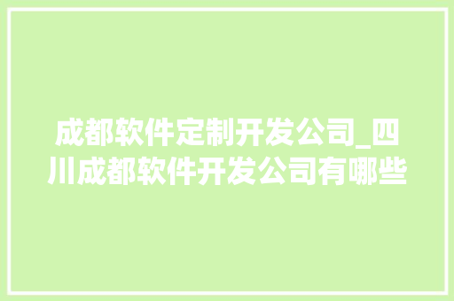 成都软件定制开发公司_四川成都软件开发公司有哪些。 成都软件定制开发公司_四川成都软件开发公司有哪些。 网站建设公司