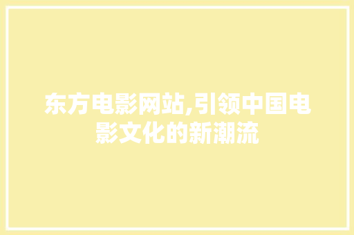 东方电影网站,引领中国电影文化的新潮流