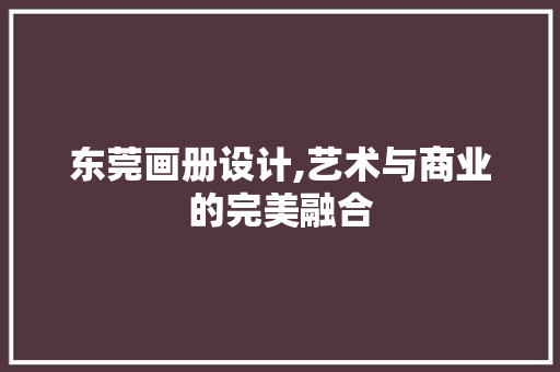东莞画册设计,艺术与商业的完美融合 东莞画册设计,艺术与商业的完美融合 神马SEO