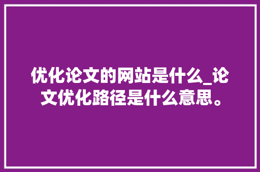 优化论文的网站是什么_论文优化路径是什么意思。 优化论文的网站是什么_论文优化路径是什么意思。 百度SEO