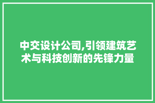 中交设计公司,引领建筑艺术与科技创新的先锋力量 中交设计公司,引领建筑艺术与科技创新的先锋力量 百度SEO