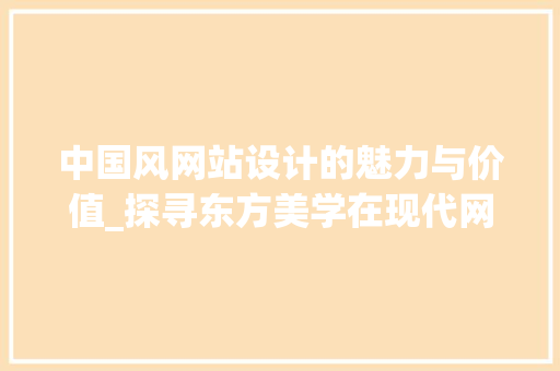 中国风网站设计的魅力与价值_探寻东方美学在现代网络世界的独特表达 中国风网站设计的魅力与价值_探寻东方美学在现代网络世界的独特表达 神马SEO