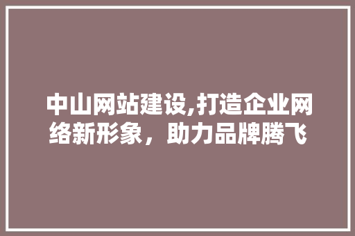 中山网站建设,打造企业网络新形象，助力品牌腾飞 中山网站建设,打造企业网络新形象，助力品牌腾飞 神马SEO