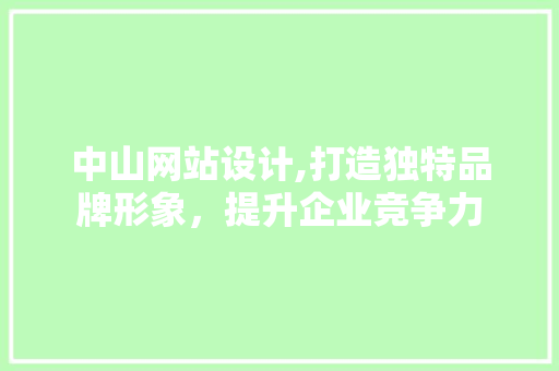 中山网站设计,打造独特品牌形象，提升企业竞争力 中山网站设计,打造独特品牌形象，提升企业竞争力 SEO关键词
