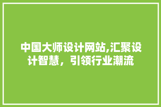 中国大师设计网站,汇聚设计智慧，引领行业潮流 中国大师设计网站,汇聚设计智慧，引领行业潮流 百度SEO