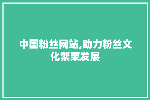 中国粉丝网站,助力粉丝文化繁荣发展 中国粉丝网站,助力粉丝文化繁荣发展 SEO关键词