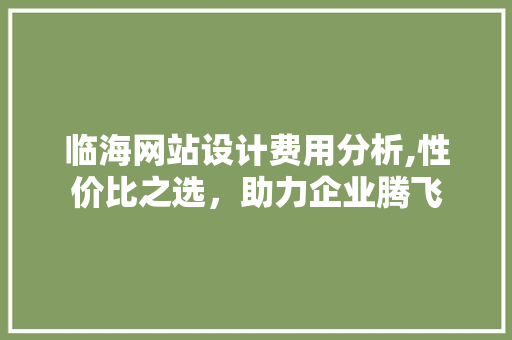 临海网站设计费用分析,性价比之选，助力企业腾飞 临海网站设计费用分析,性价比之选，助力企业腾飞 网站建设公司