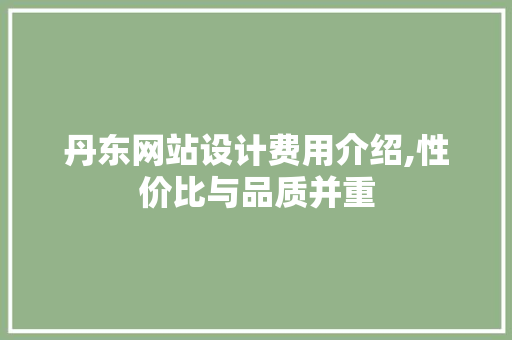 丹东网站设计费用介绍,性价比与品质并重