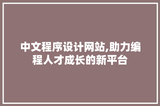 中文程序设计网站,助力编程人才成长的新平台 中文程序设计网站,助力编程人才成长的新平台 百度SEO