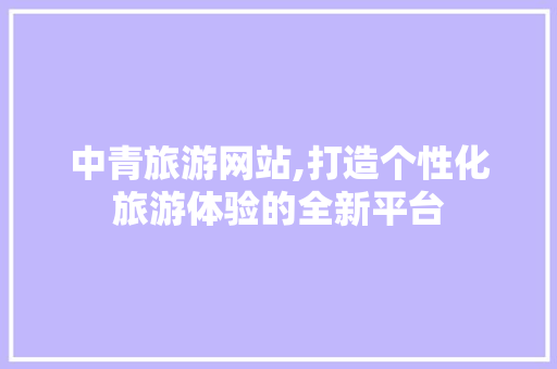 中青旅游网站,打造个性化旅游体验的全新平台 中青旅游网站,打造个性化旅游体验的全新平台 百度SEO