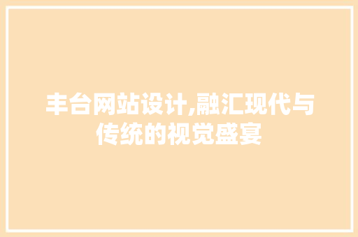 丰台网站设计,融汇现代与传统的视觉盛宴 丰台网站设计,融汇现代与传统的视觉盛宴 神马SEO