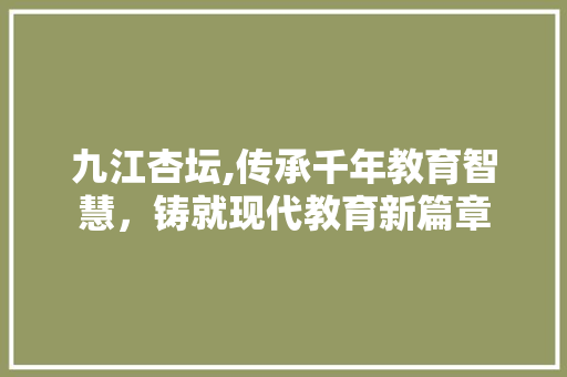 九江杏坛,传承千年教育智慧，铸就现代教育新篇章 九江杏坛,传承千年教育智慧，铸就现代教育新篇章 必应SEO
