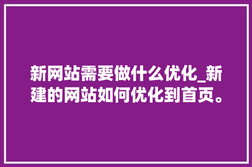新网站需要做什么优化_新建的网站如何优化到首页。 新网站需要做什么优化_新建的网站如何优化到首页。 百度SEO