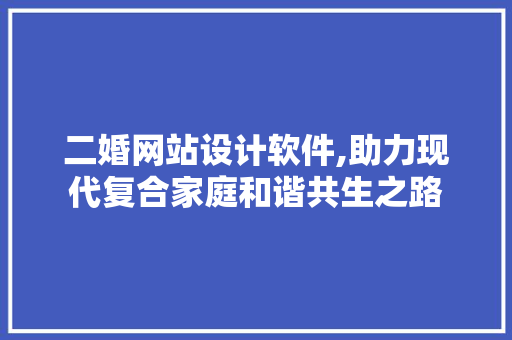 二婚网站设计软件,助力现代复合家庭和谐共生之路 二婚网站设计软件,助力现代复合家庭和谐共生之路 百度SEO