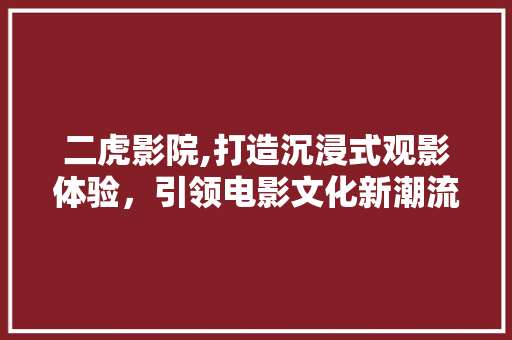 二虎影院,打造沉浸式观影体验，引领电影文化新潮流 二虎影院,打造沉浸式观影体验，引领电影文化新潮流 网站建设公司
