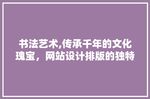 书法艺术,传承千年的文化瑰宝，网站设计排版的独特呈现 书法艺术,传承千年的文化瑰宝，网站设计排版的独特呈现 神马SEO