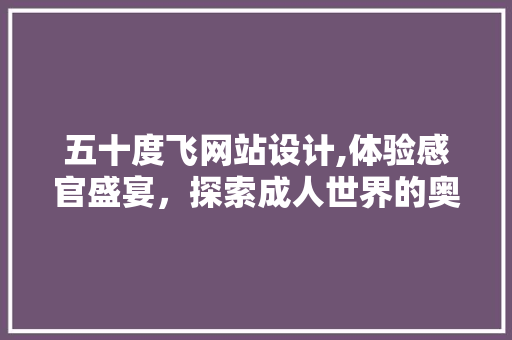 五十度飞网站设计,体验感官盛宴，探索成人世界的奥秘 五十度飞网站设计,体验感官盛宴，探索成人世界的奥秘 神马SEO