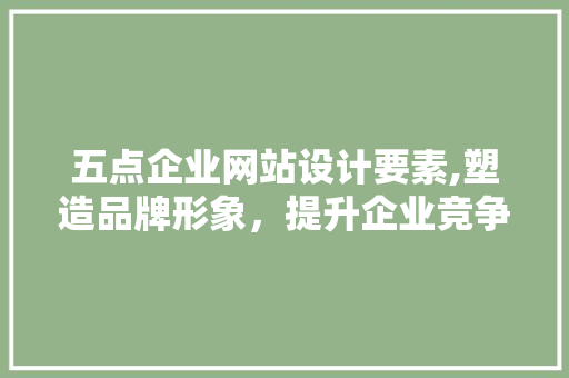 五点企业网站设计要素,塑造品牌形象，提升企业竞争力 五点企业网站设计要素,塑造品牌形象，提升企业竞争力 百度SEO