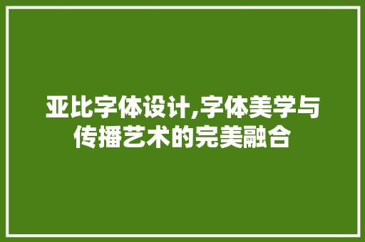 亚比字体设计,字体美学与传播艺术的完美融合 亚比字体设计,字体美学与传播艺术的完美融合 百度SEO