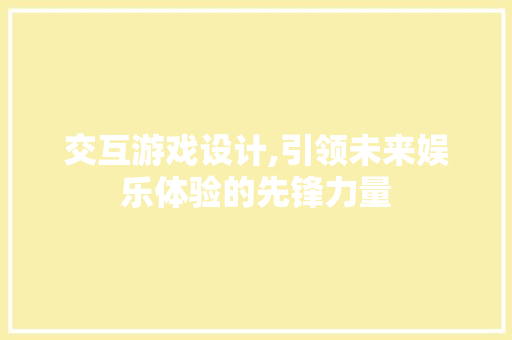 交互游戏设计,引领未来娱乐体验的先锋力量 交互游戏设计,引领未来娱乐体验的先锋力量 搜狗SEO
