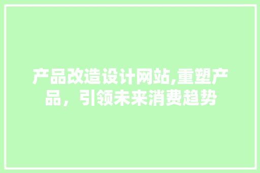 产品改造设计网站,重塑产品，引领未来消费趋势 产品改造设计网站,重塑产品，引领未来消费趋势 百度SEO