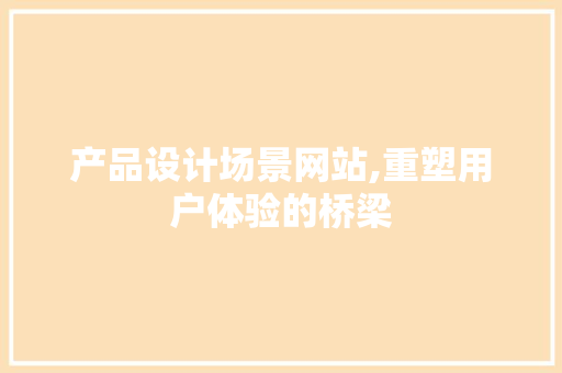 产品设计场景网站,重塑用户体验的桥梁 产品设计场景网站,重塑用户体验的桥梁 SEO关键词