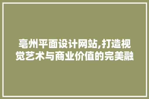 亳州平面设计网站,打造视觉艺术与商业价值的完美融合 亳州平面设计网站,打造视觉艺术与商业价值的完美融合 百度SEO