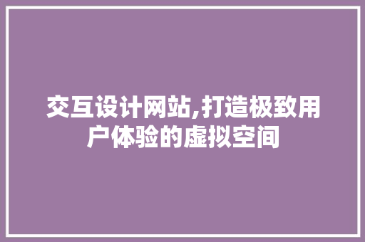 交互设计网站,打造极致用户体验的虚拟空间 交互设计网站,打造极致用户体验的虚拟空间 必应SEO