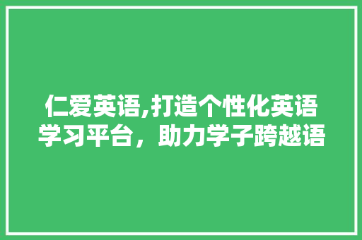仁爱英语,打造个性化英语学习平台，助力学子跨越语言障碍 必应SEO