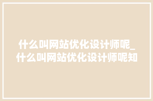 什么叫网站优化设计师呢_什么叫网站优化设计师呢知乎。 什么叫网站优化设计师呢_什么叫网站优化设计师呢知乎。 SEO关键词