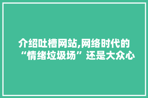 介绍吐槽网站,网络时代的“情绪垃圾场”还是大众心声的晴雨表 介绍吐槽网站,网络时代的“情绪垃圾场”还是大众心声的晴雨表 SEO关键词