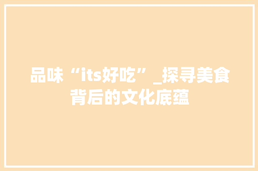 品味“its好吃”_探寻美食背后的文化底蕴
