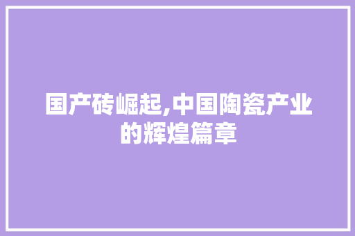 国产砖崛起,中国陶瓷产业的辉煌篇章 搜狗SEO